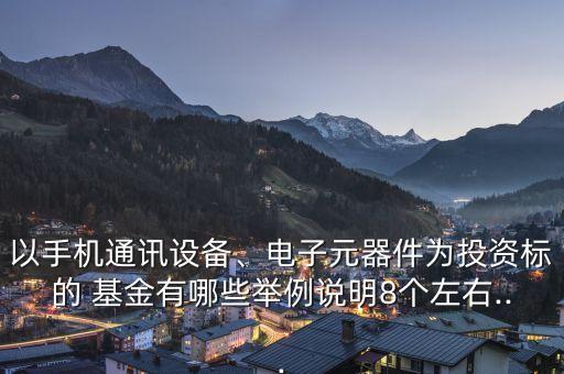 以手機通訊設(shè)備、電子元器件為投資標的 基金有哪些舉例說明8個左右...