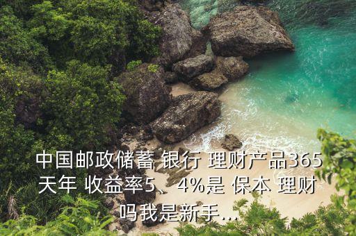 中國郵政儲蓄 銀行 理財產(chǎn)品365天年 收益率5、4%是 保本 理財嗎我是新手...