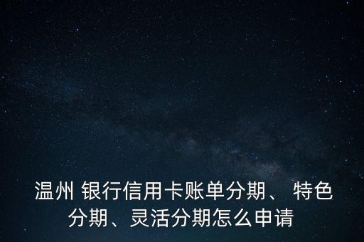  溫州 銀行信用卡賬單分期、 特色分期、靈活分期怎么申請