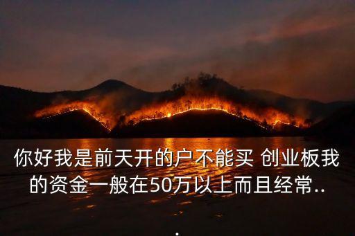 你好我是前天開的戶不能買 創(chuàng)業(yè)板我的資金一般在50萬(wàn)以上而且經(jīng)常...