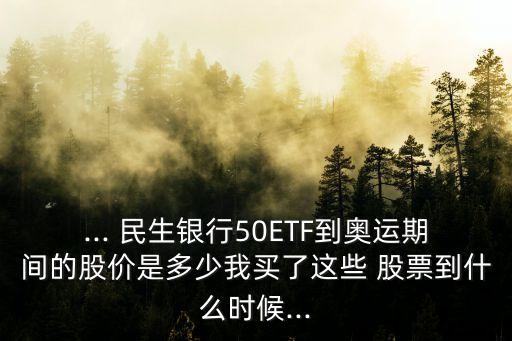 ... 民生銀行50ETF到奧運(yùn)期間的股價(jià)是多少我買了這些 股票到什么時(shí)候...