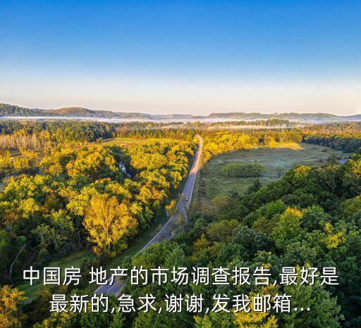 中國(guó)房 地產(chǎn)的市場(chǎng)調(diào)查報(bào)告,最好是最新的,急求,謝謝,發(fā)我郵箱...