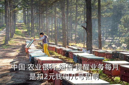 中國(guó) 農(nóng)業(yè)銀行 短信 提醒業(yè)務(wù)每月是扣2元錢(qián)嗎幾號(hào)扣啊