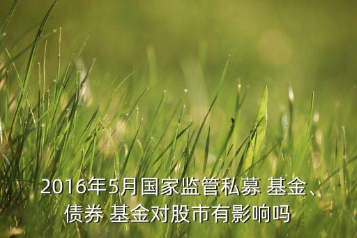 2016年5月國(guó)家監(jiān)管私募 基金、債券 基金對(duì)股市有影響嗎