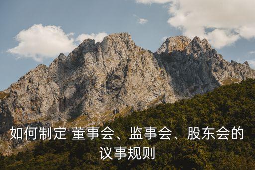 如何制定 董事會、監(jiān)事會、股東會的議事規(guī)則