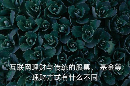  互聯(lián)網(wǎng)理財(cái)與傳統(tǒng)的股票、 基金等理財(cái)方式有什么不同