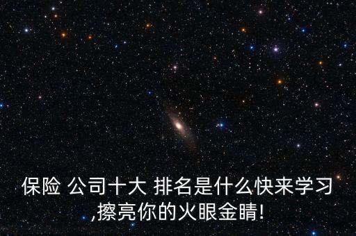 保險 公司十大 排名是什么快來學習,擦亮你的火眼金睛!
