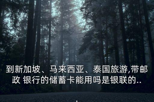 到新加坡、馬來西亞、泰國旅游,帶郵政 銀行的儲蓄卡能用嗎是銀聯(lián)的...