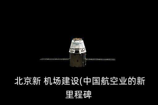  北京新 機(jī)場(chǎng)建設(shè)(中國航空業(yè)的新里程碑