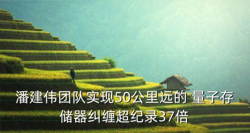 潘建偉團隊實現(xiàn)50公里遠(yuǎn)的 量子存儲器糾纏超紀(jì)錄37倍