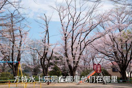 方特水上樂園在哪里他們?cè)谀睦? class=