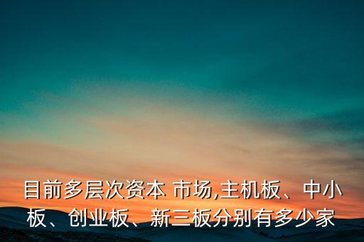 目前多層次資本 市場,主機板、中小板、創(chuàng)業(yè)板、新三板分別有多少家