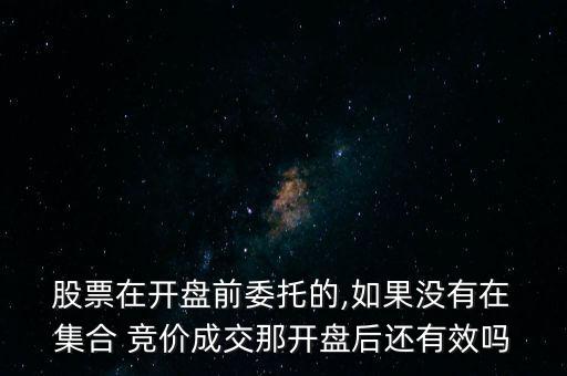  股票在開盤前委托的,如果沒有在 集合 競價成交那開盤后還有效嗎