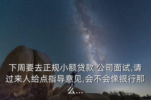下周要去正規(guī)小額貸款 公司面試,請過來人給點指導(dǎo)意見,會不會像銀行那么...