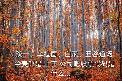 ...統(tǒng)一、辛拉面、白家、五谷道場、今麥郎是 上市 公司吧股票代碼是什么...