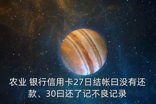 農(nóng)業(yè) 銀行信用卡27日結(jié)帳曰沒有還款、30曰還了記不良記錄