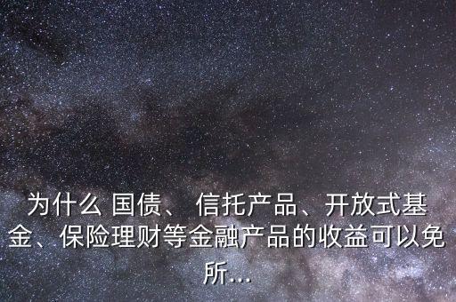 為什么 國債、 信托產(chǎn)品、開放式基金、保險理財?shù)冉鹑诋a(chǎn)品的收益可以免所...