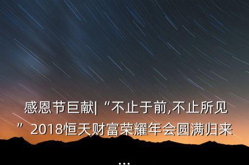  感恩節(jié)巨獻(xiàn)|“不止于前,不止所見(jiàn)”2018恒天財(cái)富榮耀年會(huì)圓滿(mǎn)歸來(lái)...