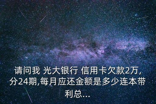 請(qǐng)問我 光大銀行 信用卡欠款2萬,分24期,每月應(yīng)還金額是多少連本帶利總...