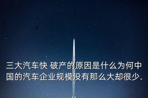 三大汽車快 破產的原因是什么為何中國的汽車企業(yè)規(guī)模沒有那么大卻很少...
