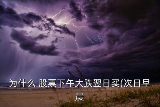 為什么 股票下午大跌翌日買(mǎi)(次日早晨