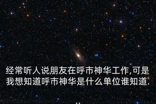 經(jīng)常聽人說(shuō)朋友在呼市神華工作,可是我想知道呼市神華是什么單位誰(shuí)知道...