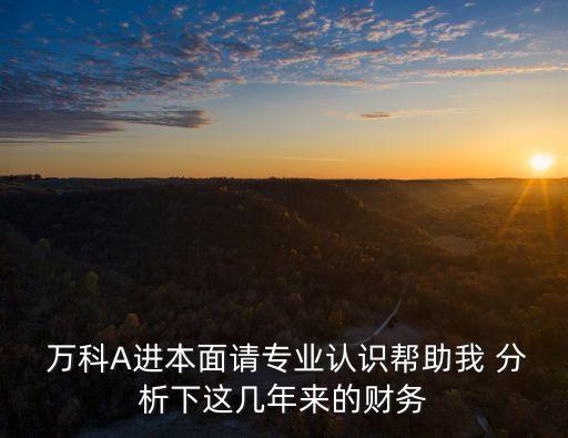  萬(wàn)科A進(jìn)本面請(qǐng)專業(yè)認(rèn)識(shí)幫助我 分析下這幾年來的財(cái)務(wù)