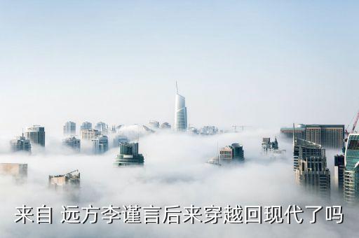 來自 遠(yuǎn)方李謹(jǐn)言后來穿越回現(xiàn)代了嗎