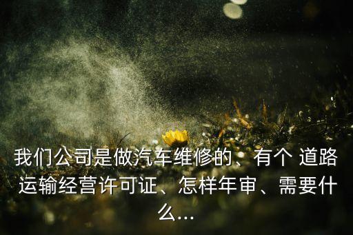 我們公司是做汽車維修的、有個 道路 運輸經(jīng)營許可證、怎樣年審、需要什么...