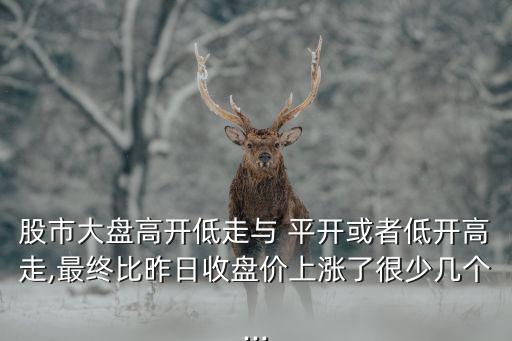 股市大盤(pán)高開(kāi)低走與 平開(kāi)或者低開(kāi)高走,最終比昨日收盤(pán)價(jià)上漲了很少幾個(gè)...