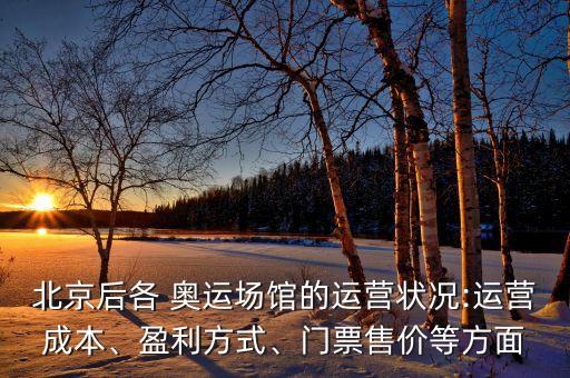 北京后各 奧運(yùn)場(chǎng)館的運(yùn)營(yíng)狀況:運(yùn)營(yíng)成本、盈利方式、門票售價(jià)等方面