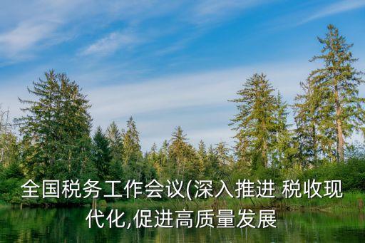 全國稅務(wù)工作會議(深入推進 稅收現(xiàn)代化,促進高質(zhì)量發(fā)展