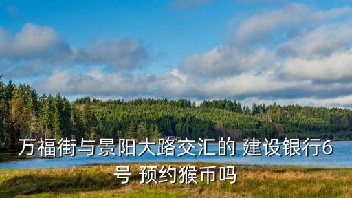萬福街與景陽大路交匯的 建設銀行6號 預約猴幣嗎