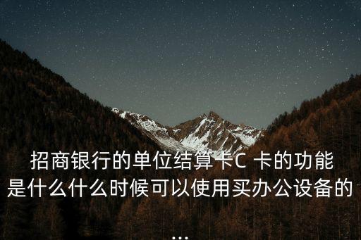  招商銀行的單位結(jié)算卡C 卡的功能是什么什么時(shí)候可以使用買(mǎi)辦公設(shè)備的...