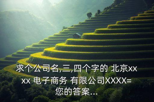 求個公司名,三,四個字的 北京xxxx 電子商務(wù) 有限公司XXXX=您的答案...