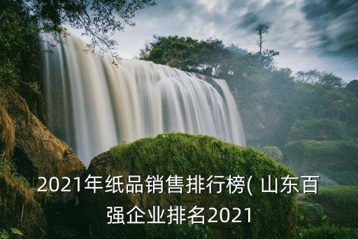 2021年紙品銷售排行榜( 山東百?gòu)?qiáng)企業(yè)排名2021