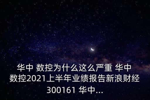  華中 數控為什么這么嚴重 華中 數控2021上半年業(yè)績報告新浪財經300161 華中...