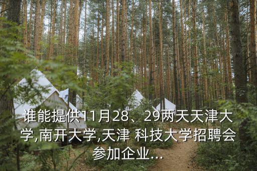 誰能提供11月28、29兩天天津大學(xué),南開大學(xué),天津 科技大學(xué)招聘會(huì)參加企業(yè)...