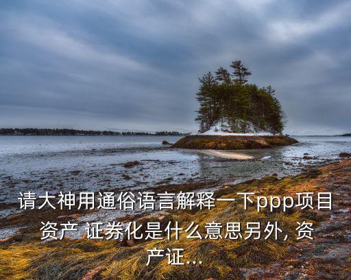 請大神用通俗語言解釋一下ppp項(xiàng)目 資產(chǎn) 證券化是什么意思另外, 資產(chǎn)證...