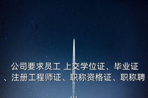  公司要求員工 上交學(xué)位證、畢業(yè)證、注冊工程師證、職稱資格證、職稱聘...
