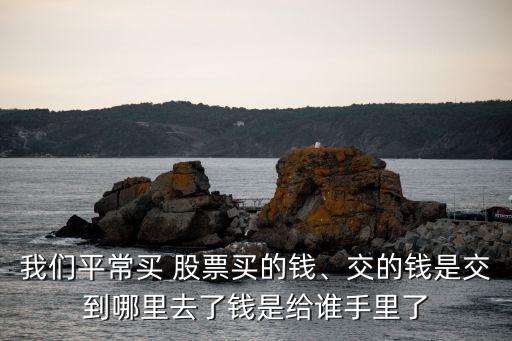 我們平常買 股票買的錢、交的錢是交到哪里去了錢是給誰(shuí)手里了