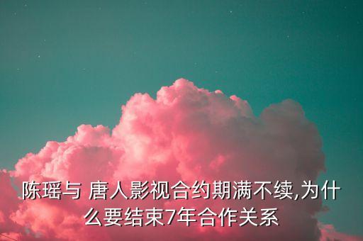 陳瑤與 唐人影視合約期滿不續(xù),為什么要結束7年合作關系