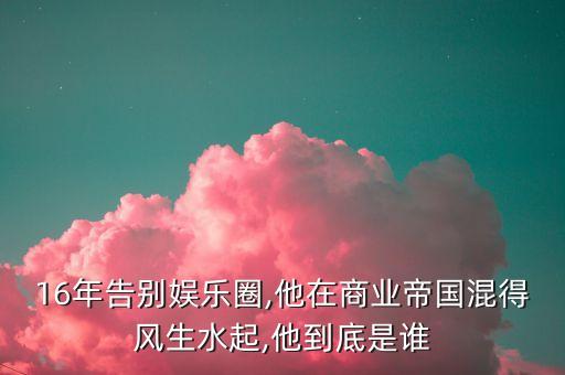 16年告別娛樂圈,他在商業(yè)帝國(guó)混得風(fēng)生水起,他到底是誰