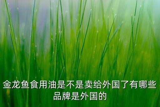 金龍魚(yú)食用油是不是賣給外國(guó)了有哪些品牌是外國(guó)的