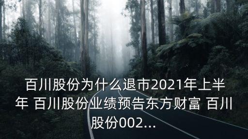  百川股份為什么退市2021年上半年 百川股份業(yè)績預告東方財富 百川股份002...