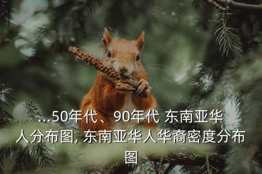 ...50年代、90年代 東南亞華人分布圖, 東南亞華人華裔密度分布圖