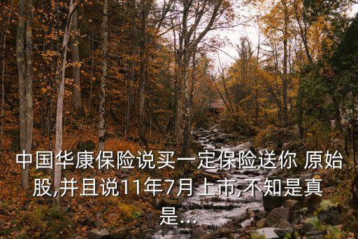 中國(guó)華康保險(xiǎn)說(shuō)買一定保險(xiǎn)送你 原始股,并且說(shuō)11年7月上市,不知是真是...