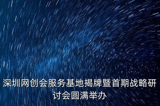 深圳網(wǎng)創(chuàng)會服務基地揭牌暨首期戰(zhàn)略研討會圓滿舉辦