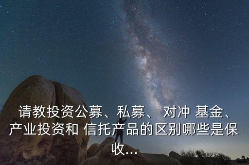 請教投資公募、私募、 對沖 基金、產(chǎn)業(yè)投資和 信托產(chǎn)品的區(qū)別哪些是保收...
