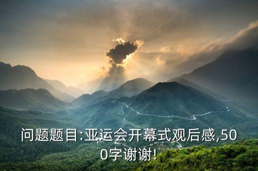 問題題目:亞運(yùn)會開幕式觀后感,500字謝謝!